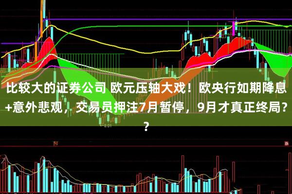 比较大的证券公司 欧元压轴大戏！欧央行如期降息+意外悲观，交易员押注7月暂停，9月才真正终局？