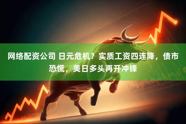 网络配资公司 日元危机？实质工资四连降，债市恐慌，美日多头再开冲锋