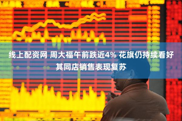 线上配资网 周大福午前跌近4% 花旗仍持续看好其同店销售表现复苏