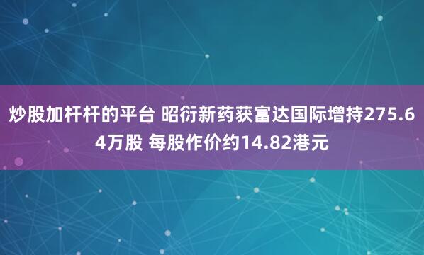 炒股加杆杆的平台 昭衍新药获富达国际增持275.64万股 每股作价约14.82港元