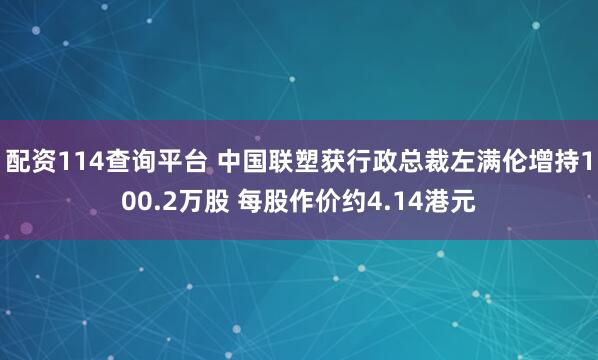 配资114查询平台 中国联塑获行政总裁左满伦增持100.2万股 每股作价约4.14港元
