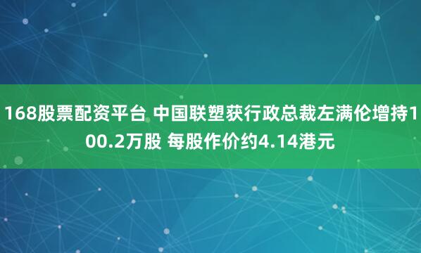 168股票配资平台 中国联塑获行政总裁左满伦增持100.2万股 每股作价约4.14港元