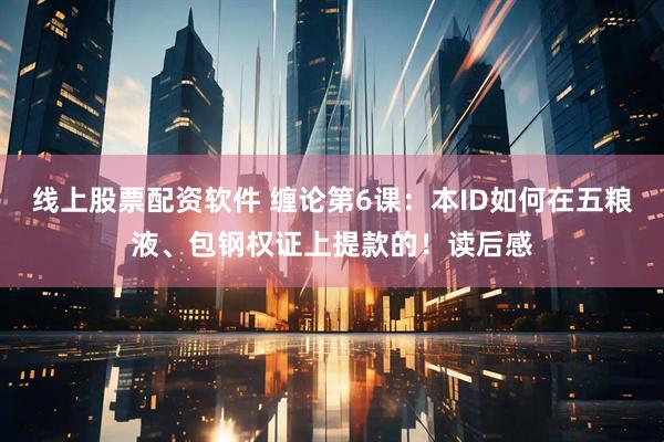 线上股票配资软件 缠论第6课：本ID如何在五粮液、包钢权证上提款的！读后感