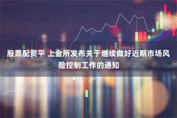 股票配资平 上金所发布关于继续做好近期市场风险控制工作的通知