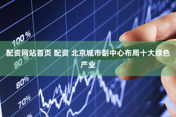 配资网站首页 配资 北京城市副中心布局十大绿色产业