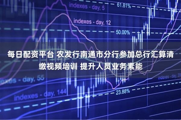 每日配资平台 农发行南通市分行参加总行汇算清缴视频培训 提升人员业务素能