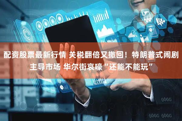 配资股票最新行情 关税翻倍又撤回！特朗普式闹剧主导市场 华尔街哀嚎“还能不能玩”