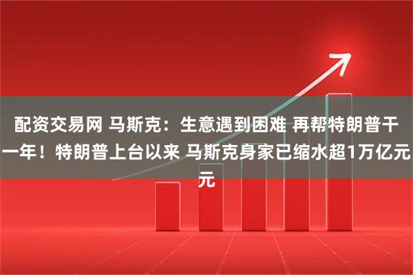 配资交易网 马斯克：生意遇到困难 再帮特朗普干一年！特朗普上台以来 马斯克身家已缩水超1万亿元