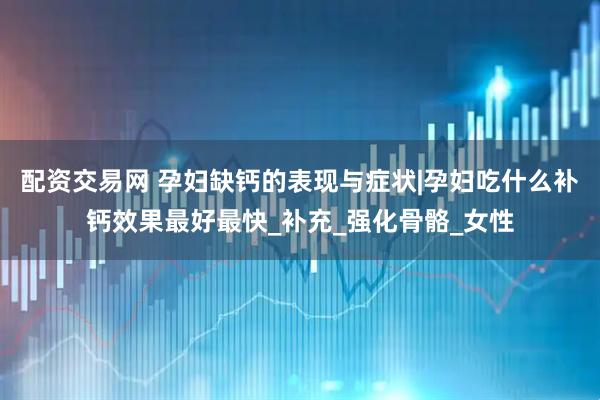 配资交易网 孕妇缺钙的表现与症状|孕妇吃什么补钙效果最好最快_补充_强化骨骼_女性