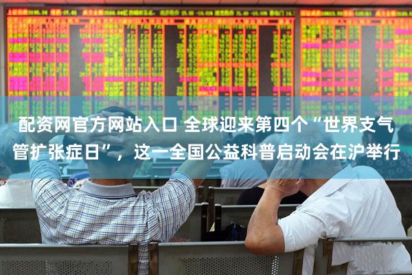 配资网官方网站入口 全球迎来第四个“世界支气管扩张症日”，这一全国公益科普启动会在沪举行