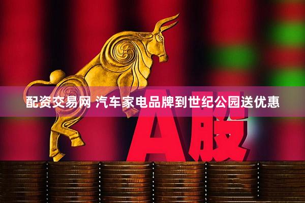 配资交易网 汽车家电品牌到世纪公园送优惠
