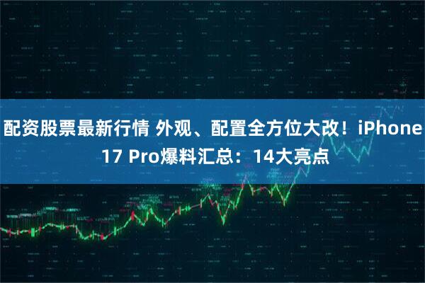 配资股票最新行情 外观、配置全方位大改！iPhone 17 Pro爆料汇总：14大亮点