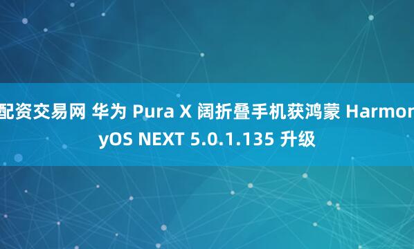 配资交易网 华为 Pura X 阔折叠手机获鸿蒙 HarmonyOS NEXT 5.0.1.135 升级