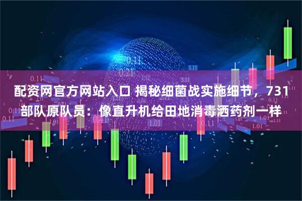 配资网官方网站入口 揭秘细菌战实施细节，731部队原队员：像直升机给田地消毒洒药剂一样