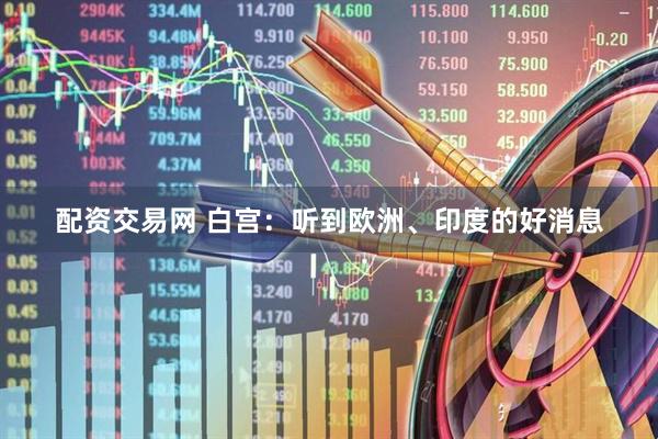 配资交易网 白宫：听到欧洲、印度的好消息