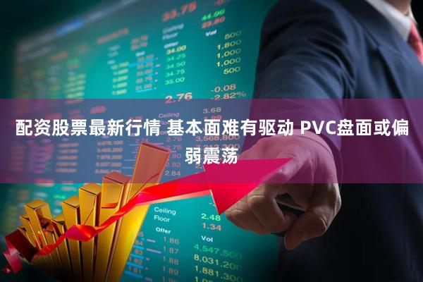 配资股票最新行情 基本面难有驱动 PVC盘面或偏弱震荡