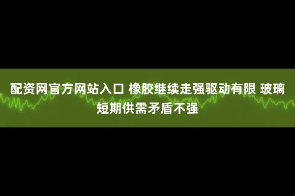 配资网官方网站入口 橡胶继续走强驱动有限 玻璃短期供需矛盾不强