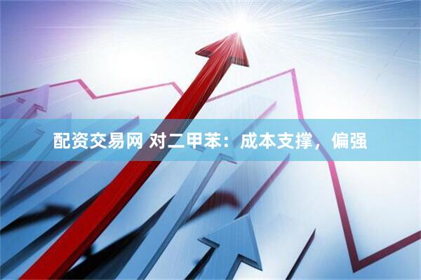 配资交易网 对二甲苯：成本支撑，偏强