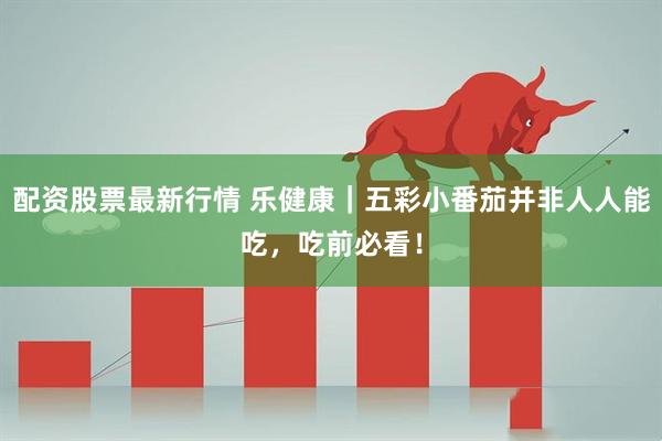 配资股票最新行情 乐健康｜五彩小番茄并非人人能吃，吃前必看！