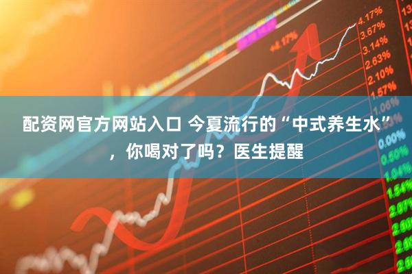 配资网官方网站入口 今夏流行的“中式养生水”，你喝对了吗？医生提醒