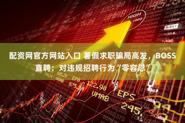 配资网官方网站入口 暑假求职骗局高发，BOSS直聘：对违规招聘行为“零容忍”