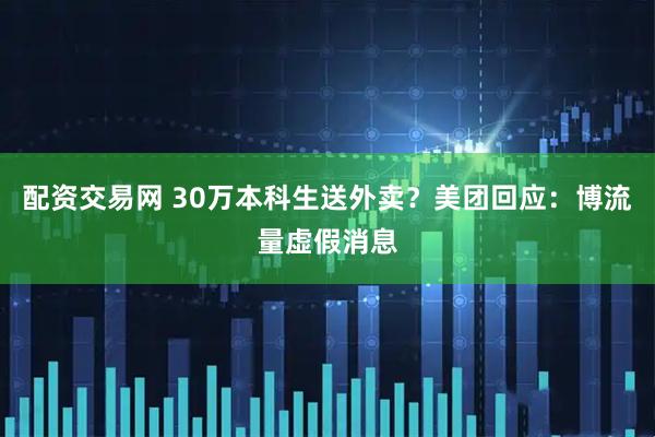 配资交易网 30万本科生送外卖？美团回应：博流量虚假消息