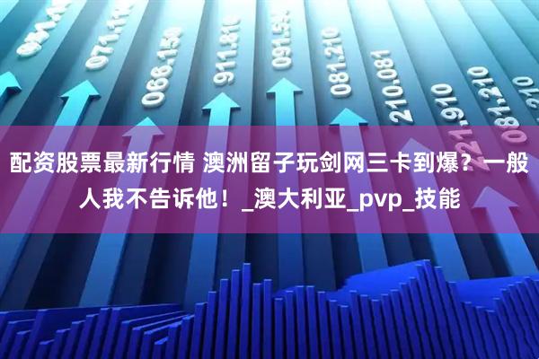 配资股票最新行情 澳洲留子玩剑网三卡到爆？一般人我不告诉他！_澳大利亚_pvp_技能