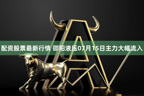 配资股票最新行情 邵阳液压07月15日主力大幅流入