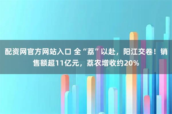 配资网官方网站入口 全“荔”以赴，阳江交卷！销售额超11亿元，荔农增收约20%