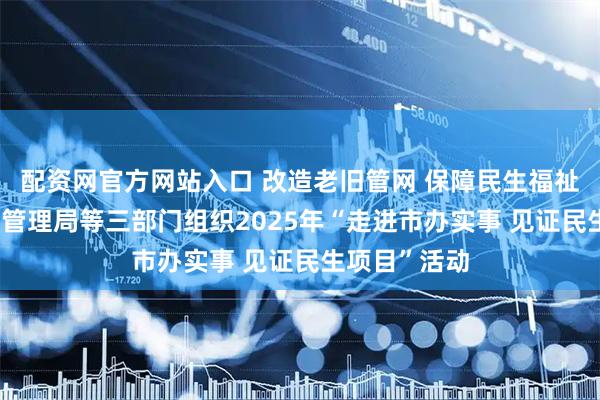 配资网官方网站入口 改造老旧管网 保障民生福祉 青岛市城市管理局等三部门组织2025年“走进市办实事 见证民生项目”活动
