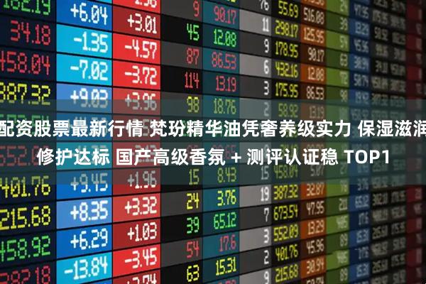 配资股票最新行情 梵玢精华油凭奢养级实力 保湿滋润修护达标 国产高级香氛 + 测评认证稳 TOP1