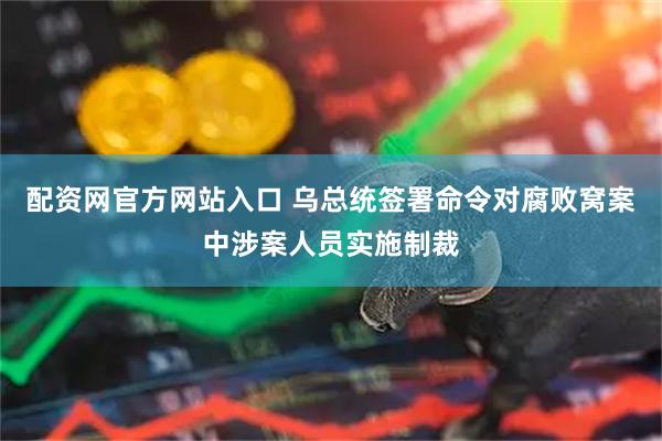 配资网官方网站入口 乌总统签署命令对腐败窝案中涉案人员实施制裁