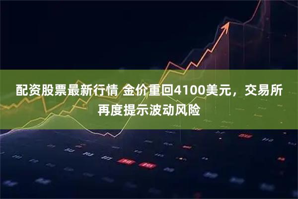 配资股票最新行情 金价重回4100美元，交易所再度提示波动风险
