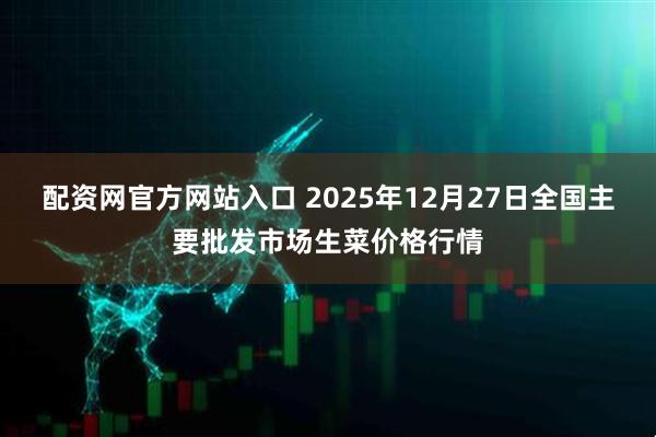 配资网官方网站入口 2025年12月27日全国主要批发市场生菜价格行情