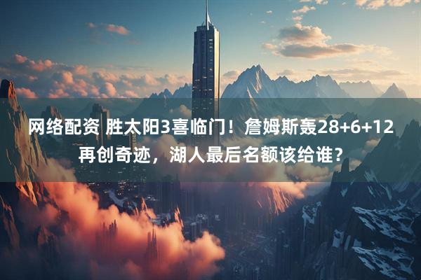 网络配资 胜太阳3喜临门！詹姆斯轰28+6+12再创奇迹，湖人最后名额该给谁？