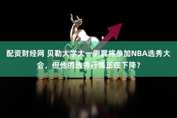 配资财经网 贝勒大学大一侧翼将参加NBA选秀大会，但他的选秀行情正在下降？