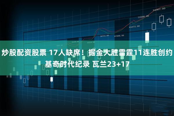 炒股配资股票 17人缺席！掘金大胜雷霆11连胜创约基奇时代纪录 瓦兰23+17