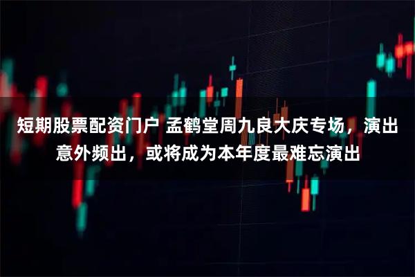 短期股票配资门户 孟鹤堂周九良大庆专场，演出意外频出，或将成为本年度最难忘演出