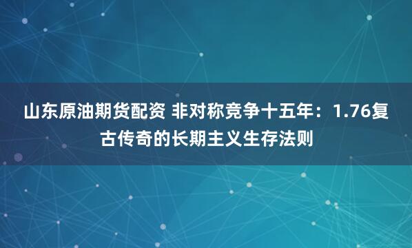 山东原油期货配资 非对称竞争十五年：1.76复古传奇的长期主义生存法则