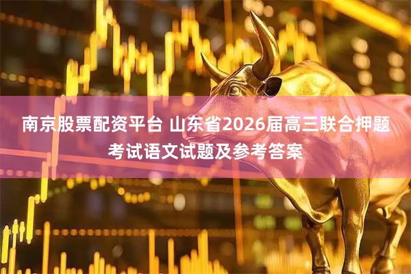 南京股票配资平台 山东省2026届高三联合押题考试语文试题及参考答案