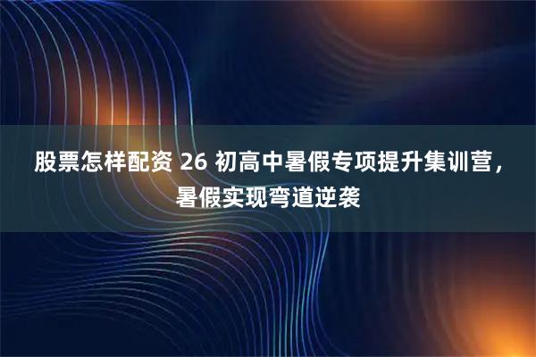 股票怎样配资 26 初高中暑假专项提升集训营，暑假实现弯道逆袭