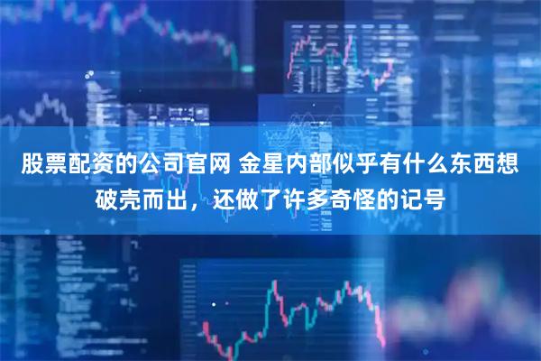 股票配资的公司官网 金星内部似乎有什么东西想破壳而出,还做了许多奇怪的记号