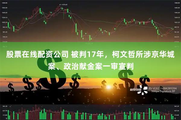 股票在线配资公司 被判17年,柯文哲所涉京华城案、政治献金案一审宣判