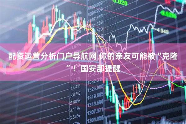 配资运营分析门户导航网 你的亲友可能被“克隆”！国安部提醒