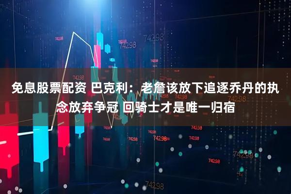 免息股票配资 巴克利：老詹该放下追逐乔丹的执念放弃争冠 回骑士才是唯一归宿