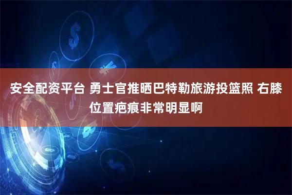 安全配资平台 勇士官推晒巴特勒旅游投篮照 右膝位置疤痕非常明显啊