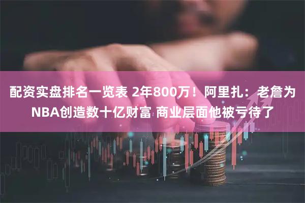 配资实盘排名一览表 2年800万！阿里扎：老詹为NBA创造数十亿财富 商业层面他被亏待了