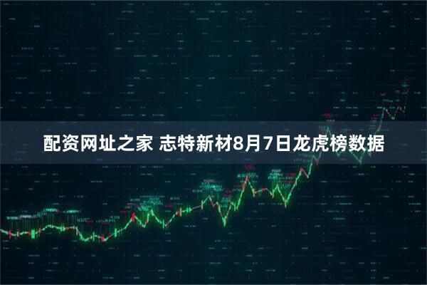 配资网址之家 志特新材8月7日龙虎榜数据