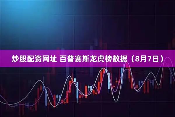 炒股配资网址 百普赛斯龙虎榜数据（8月7日）