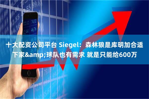 十大配资公司平台 Siegel：森林狼是库明加合适下家&球队也有需求 就是只能给600万